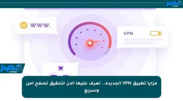 مزايا تطبيق VPN الجديدة.. تعرف عليها الآن لتحقيق تصفح آمن وسريع